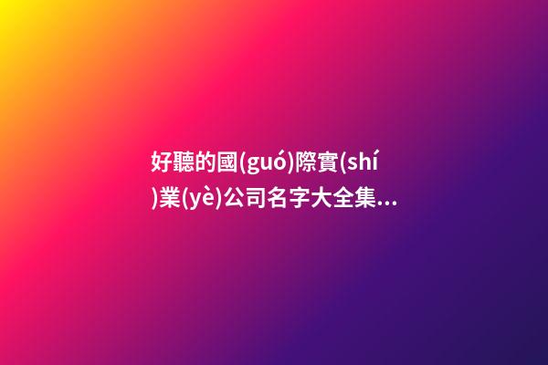 好聽的國(guó)際實(shí)業(yè)公司名字大全集 帶含義的